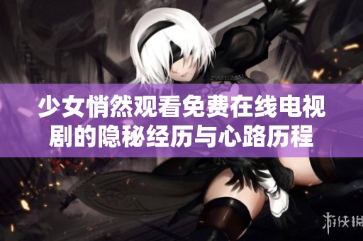少女悄然观看免费在线电视剧的隐秘经历与心路历程