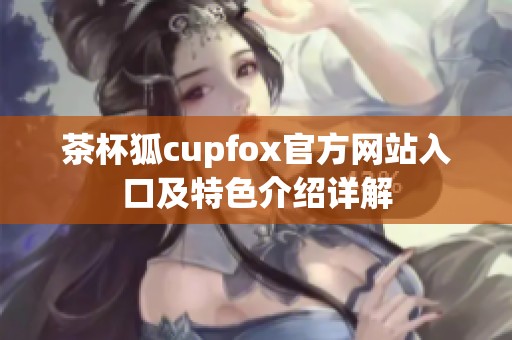 茶杯狐cupfox官方网站入口及特色介绍详解