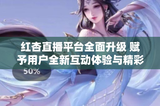红杏直播平台全面升级 赋予用户全新互动体验与精彩内容