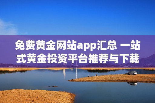 免费黄金网站app汇总 一站式黄金投资平台推荐与下载指南