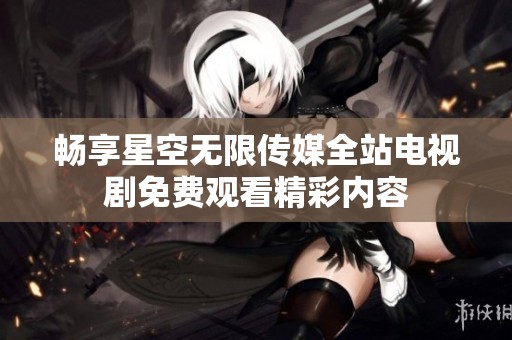 畅享星空无限传媒全站电视剧免费观看精彩内容