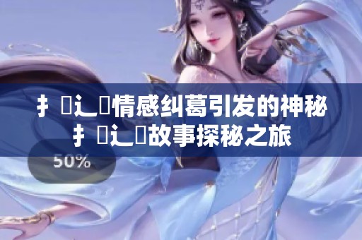扌喿辶畐情感纠葛引发的神秘扌喿辶畐故事探秘之旅
