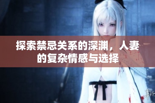 探索禁忌关系的深渊，人妻的复杂情感与选择