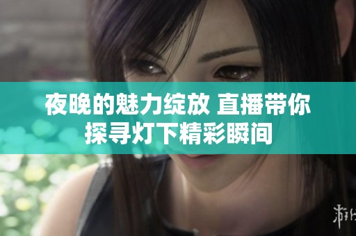 夜晚的魅力绽放 直播带你探寻灯下精彩瞬间