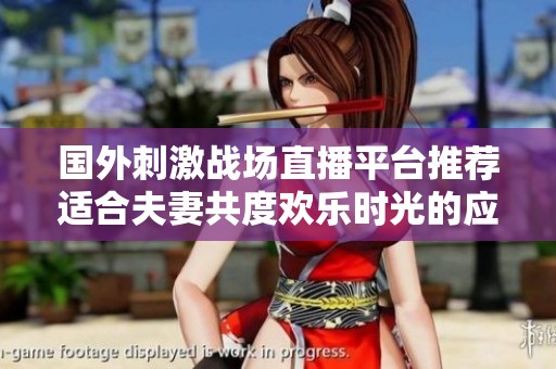国外刺激战场直播平台推荐适合夫妻共度欢乐时光的应用