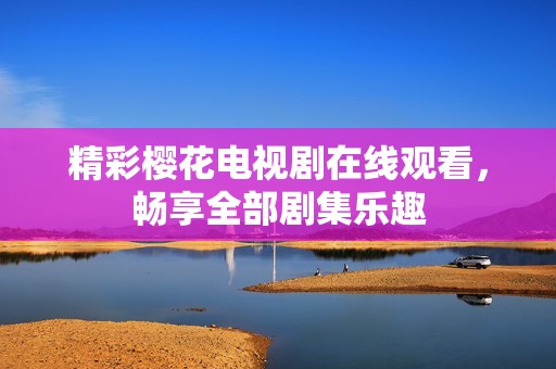 精彩樱花电视剧在线观看，畅享全部剧集乐趣