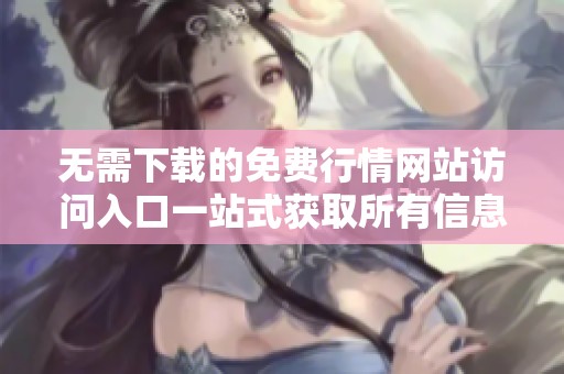 无需下载的免费行情网站访问入口一站式获取所有信息