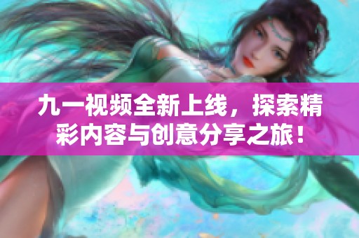 九一视频全新上线，探索精彩内容与创意分享之旅！