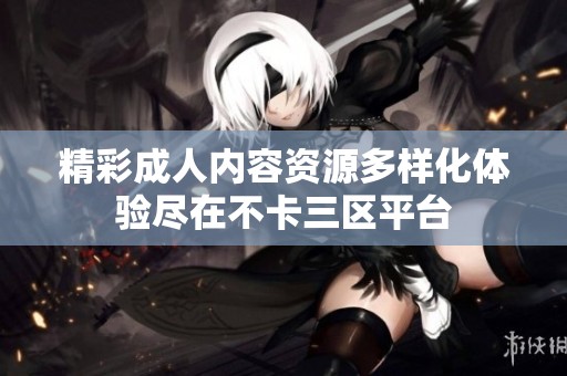 精彩成人内容资源多样化体验尽在不卡三区平台