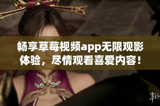 畅享草莓视频app无限观影体验，尽情观看喜爱内容！
