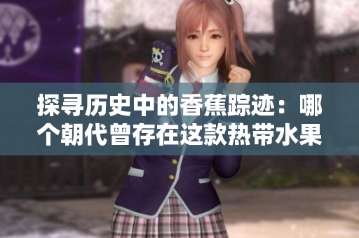 探寻历史中的香蕉踪迹：哪个朝代曾存在这款热带水果
