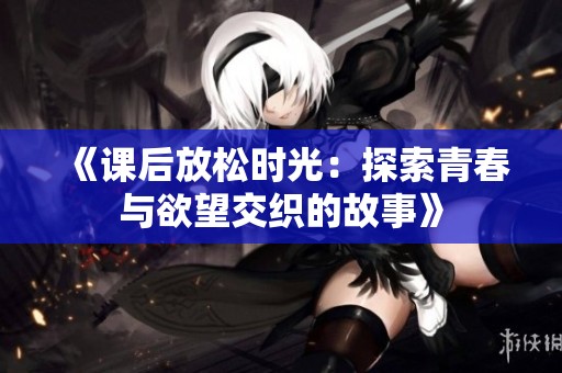 《课后放松时光：探索青春与欲望交织的故事》