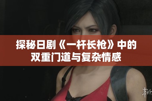 探秘日剧《一杆长枪》中的双重门道与复杂情感