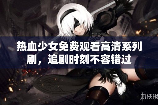热血少女免费观看高清系列剧，追剧时刻不容错过