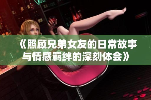 《照顾兄弟女友的日常故事与情感羁绊的深刻体会》