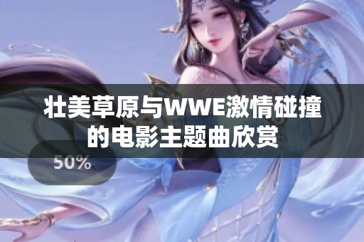 壮美草原与WWE激情碰撞的电影主题曲欣赏