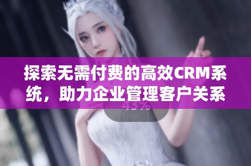 探索无需付费的高效CRM系统，助力企业管理客户关系