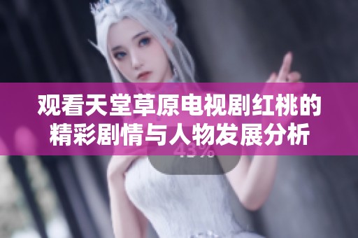 观看天堂草原电视剧红桃的精彩剧情与人物发展分析