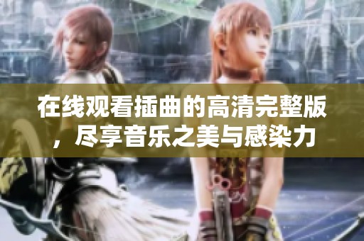 在线观看插曲的高清完整版，尽享音乐之美与感染力