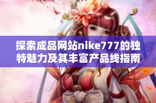 探索成品网站nike777的独特魅力及其丰富产品线指南