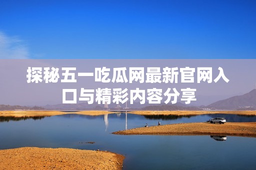 探秘五一吃瓜网最新官网入口与精彩内容分享