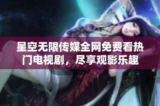 星空无限传媒全网免费看热门电视剧，尽享观影乐趣