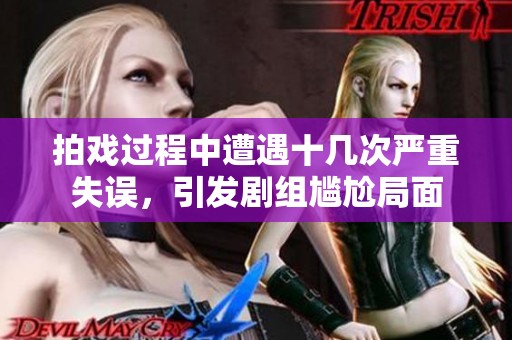 拍戏过程中遭遇十几次严重失误，引发剧组尴尬局面