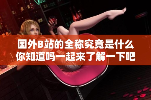 国外B站的全称究竟是什么你知道吗一起来了解一下吧