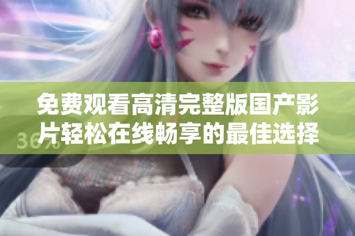免费观看高清完整版国产影片轻松在线畅享的最佳选择