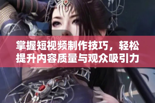 掌握短视频制作技巧，轻松提升内容质量与观众吸引力