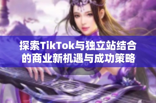 探索TikTok与独立站结合的商业新机遇与成功策略