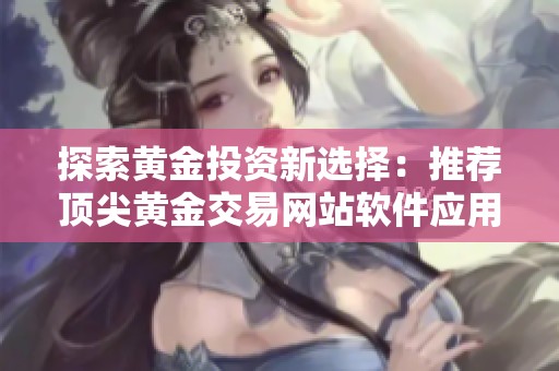 探索黄金投资新选择：推荐顶尖黄金交易网站软件应用程序