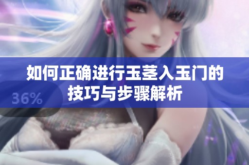 如何正确进行玉茎入玉门的技巧与步骤解析