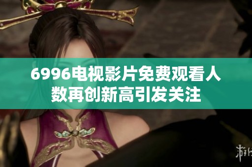 6996电视影片免费观看人数再创新高引发关注