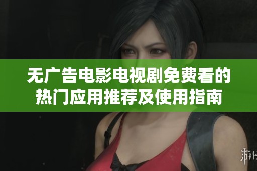 无广告电影电视剧免费看的热门应用推荐及使用指南
