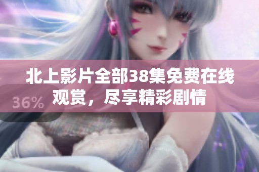 北上影片全部38集免费在线观赏，尽享精彩剧情