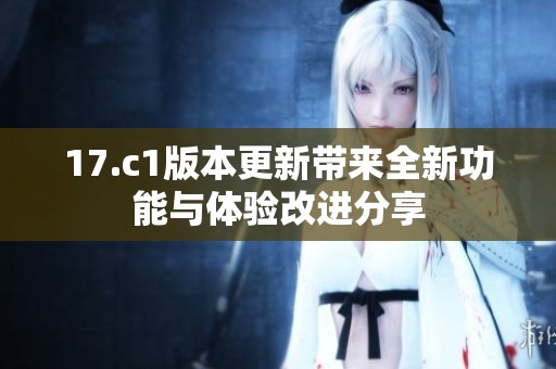 17.c1版本更新带来全新功能与体验改进分享
