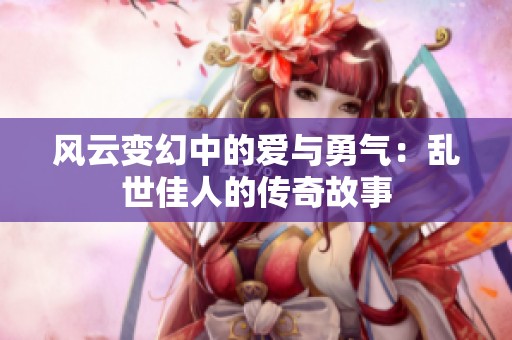 风云变幻中的爱与勇气：乱世佳人的传奇故事