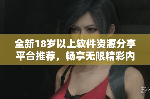 全新18岁以上软件资源分享平台推荐，畅享无限精彩内容体验
