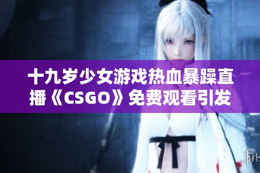 十九岁少女游戏热血暴躁直播《CSGO》免费观看引发热议
