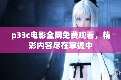 p33c电影全网免费观看，精彩内容尽在掌握中