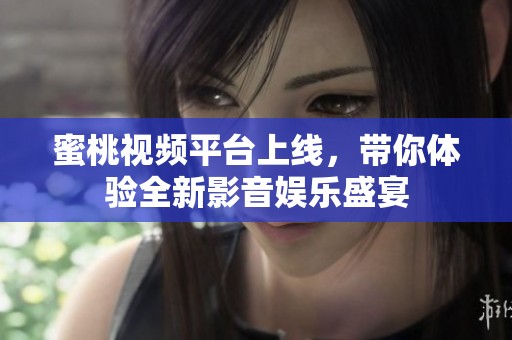 蜜桃视频平台上线，带你体验全新影音娱乐盛宴