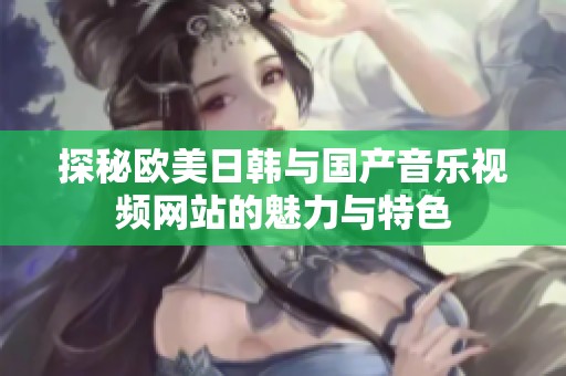 探秘欧美日韩与国产音乐视频网站的魅力与特色