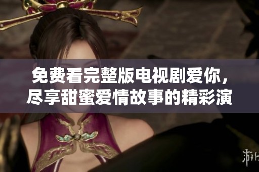 免费看完整版电视剧爱你，尽享甜蜜爱情故事的精彩演绎
