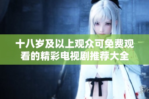 十八岁及以上观众可免费观看的精彩电视剧推荐大全