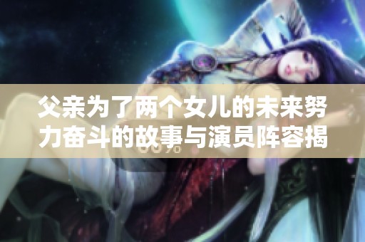 父亲为了两个女儿的未来努力奋斗的故事与演员阵容揭秘