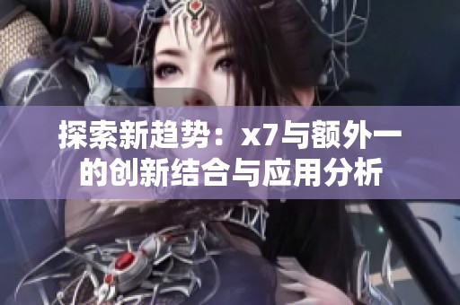 探索新趋势：x7与额外一的创新结合与应用分析