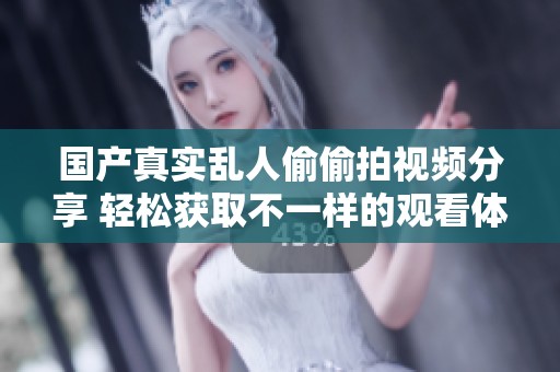 国产真实乱人偷偷拍视频分享 轻松获取不一样的观看体验