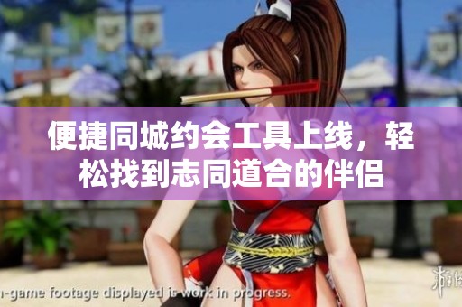 便捷同城约会工具上线，轻松找到志同道合的伴侣