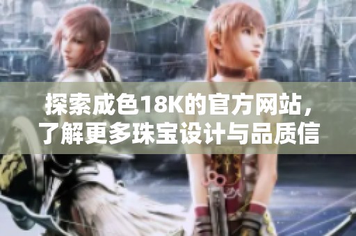 探索成色18K的官方网站，了解更多珠宝设计与品质信息